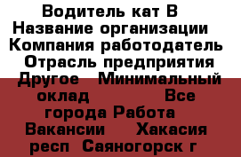 Водитель кат В › Название организации ­ Компания-работодатель › Отрасль предприятия ­ Другое › Минимальный оклад ­ 35 000 - Все города Работа » Вакансии   . Хакасия респ.,Саяногорск г.